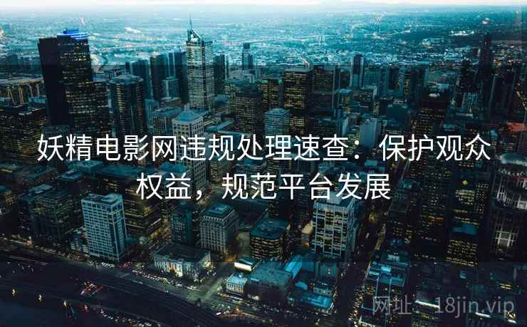妖精电影网违规处理速查：保护观众权益，规范平台发展
