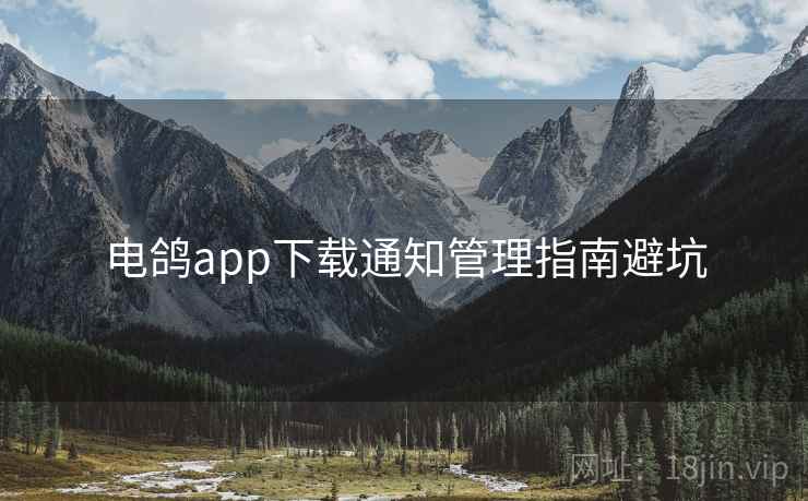 电鸽app下载通知管理指南避坑