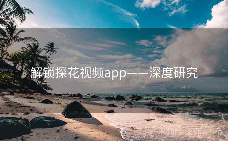 解锁探花视频app——深度研究