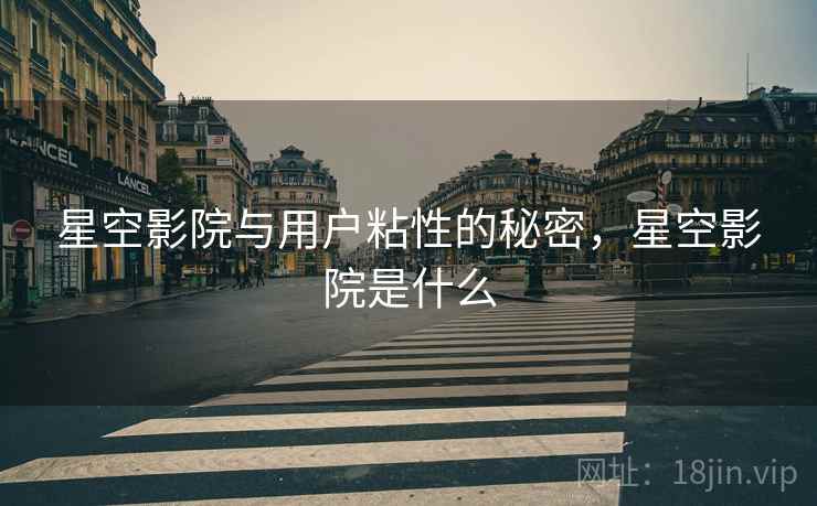 星空影院与用户粘性的秘密，星空影院是什么