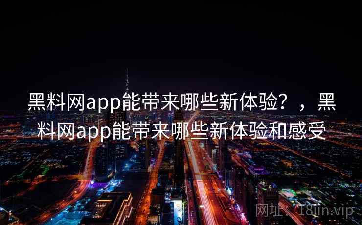 黑料网app能带来哪些新体验？，黑料网app能带来哪些新体验和感受