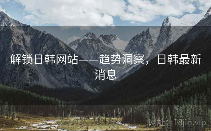 解锁日韩网站——趋势洞察，日韩最新消息