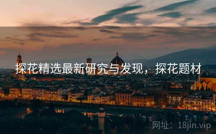 探花精选最新研究与发现，探花题材