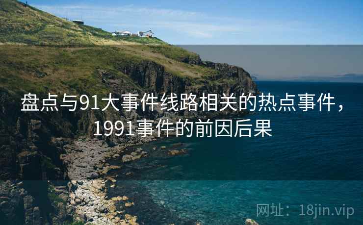 盘点与91大事件线路相关的热点事件，1991事件的前因后果
