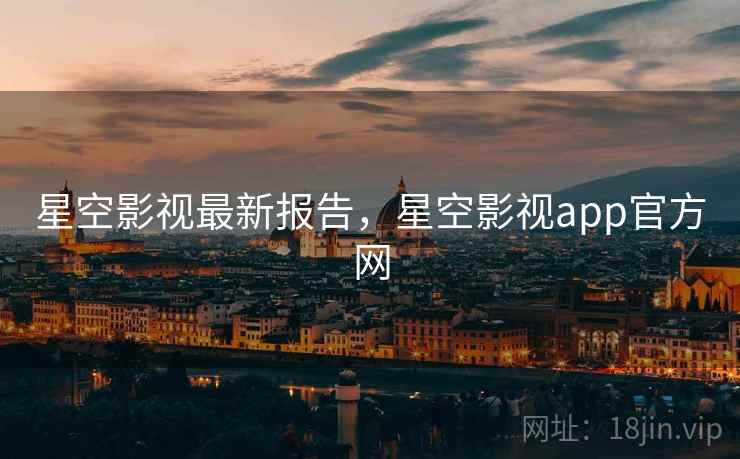 星空影视最新报告，星空影视app官方网