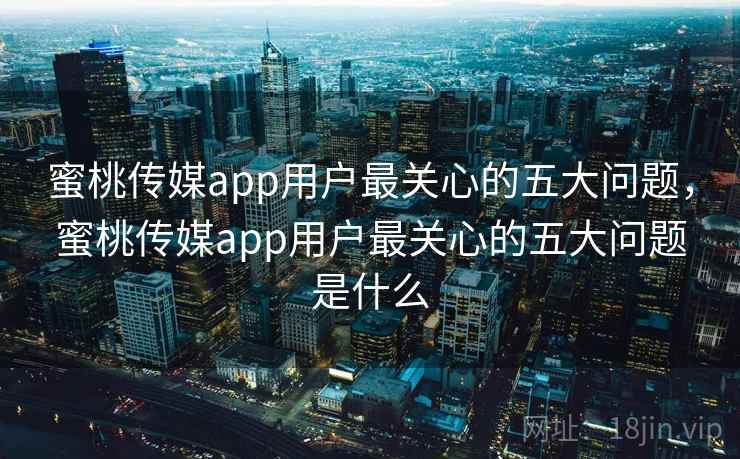 蜜桃传媒app用户最关心的五大问题，蜜桃传媒app用户最关心的五大问题是什么