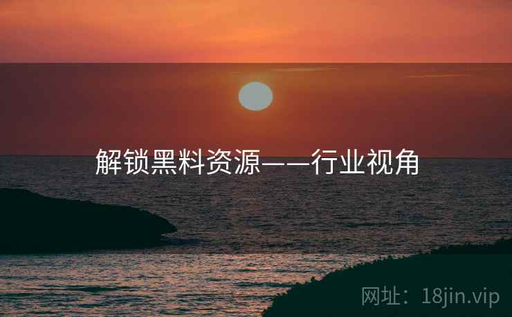 解锁黑料资源——行业视角