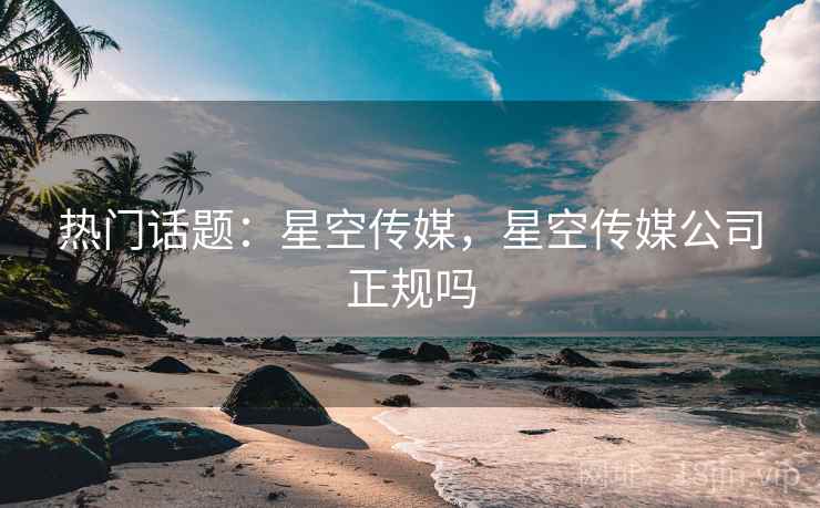 热门话题：星空传媒，星空传媒公司正规吗