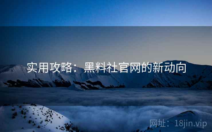 实用攻略：黑料社官网的新动向