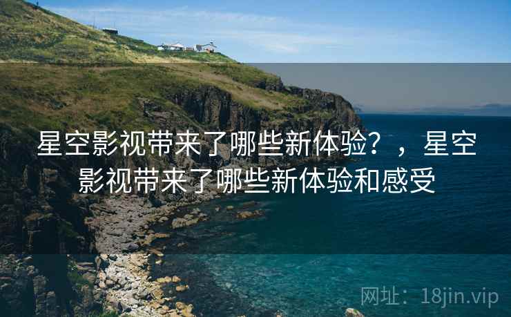 星空影视带来了哪些新体验？，星空影视带来了哪些新体验和感受