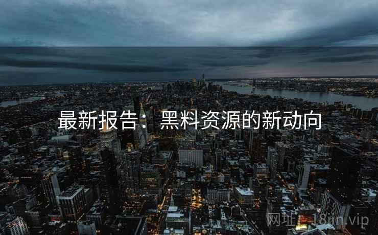 最新报告：黑料资源的新动向