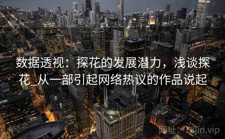 数据透视：探花的发展潜力，浅谈探花_从一部引起网络热议的作品说起