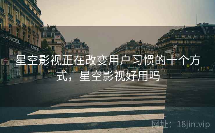 星空影视正在改变用户习惯的十个方式，星空影视好用吗