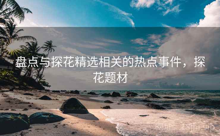 盘点与探花精选相关的热点事件，探花题材