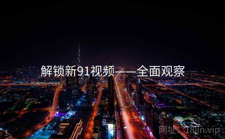 解锁新91视频——全面观察