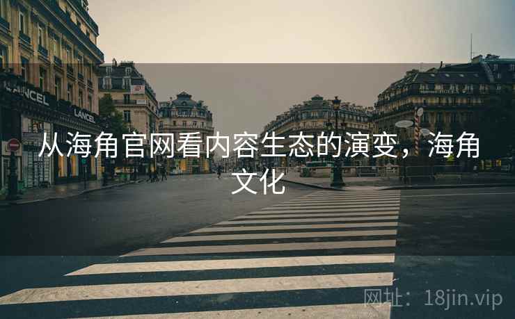 从海角官网看内容生态的演变，海角文化