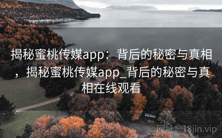 揭秘蜜桃传媒app：背后的秘密与真相，揭秘蜜桃传媒app_背后的秘密与真相在线观看