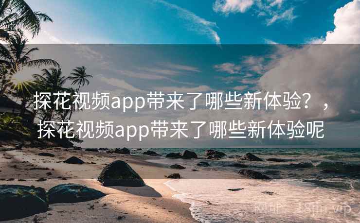 探花视频app带来了哪些新体验？，探花视频app带来了哪些新体验呢