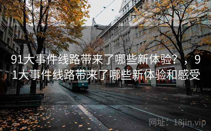 91大事件线路带来了哪些新体验？，91大事件线路带来了哪些新体验和感受