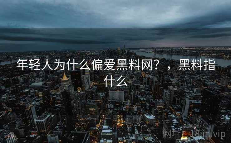 年轻人为什么偏爱黑料网？，黑料指什么
