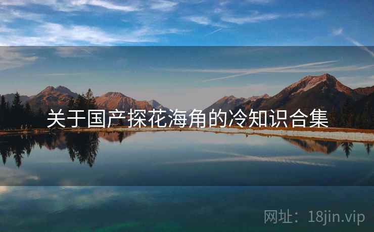 关于国产探花海角的冷知识合集