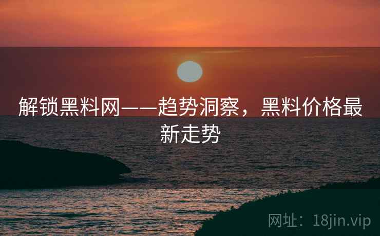 解锁黑料网——趋势洞察，黑料价格最新走势