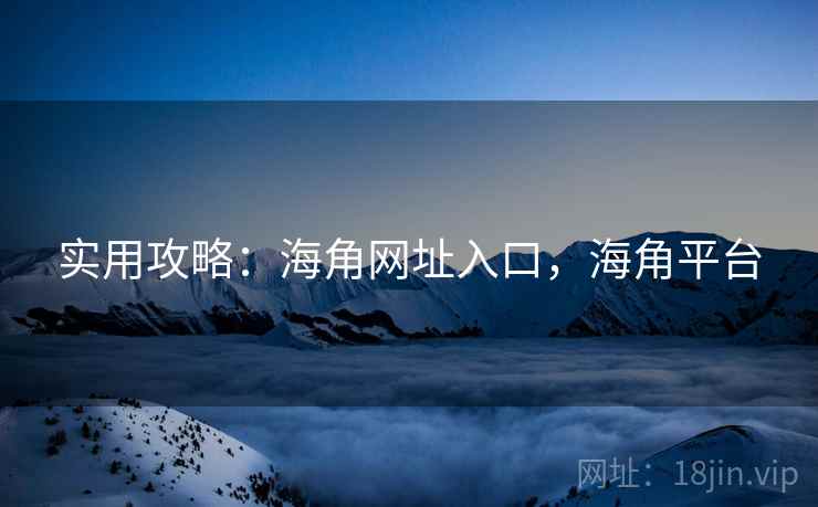 实用攻略：海角网址入口，海角平台