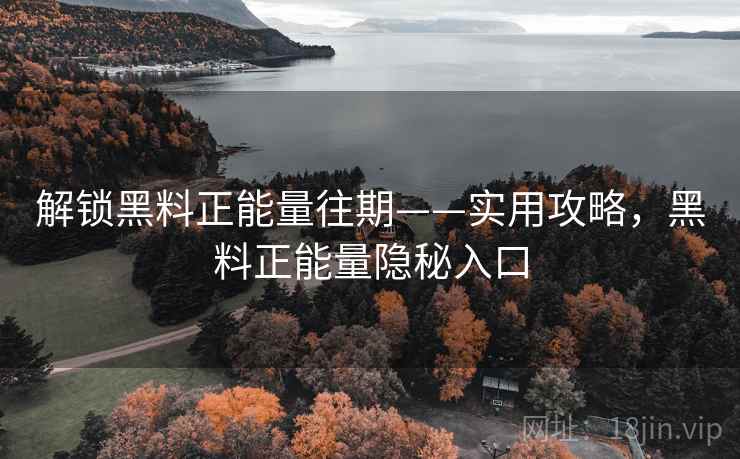 解锁黑料正能量往期——实用攻略，黑料正能量隐秘入口