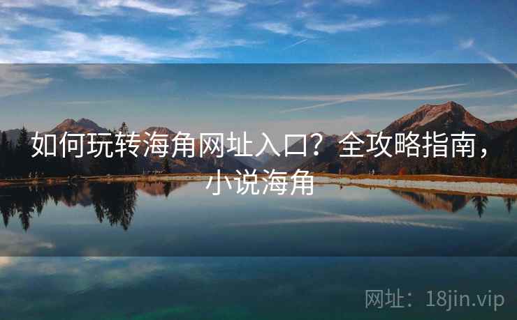 如何玩转海角网址入口？全攻略指南，小说海角