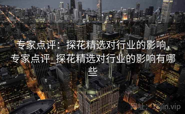 专家点评：探花精选对行业的影响，专家点评_探花精选对行业的影响有哪些