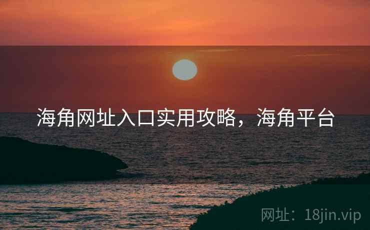 海角网址入口实用攻略，海角平台