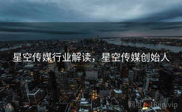 星空传媒行业解读，星空传媒创始人