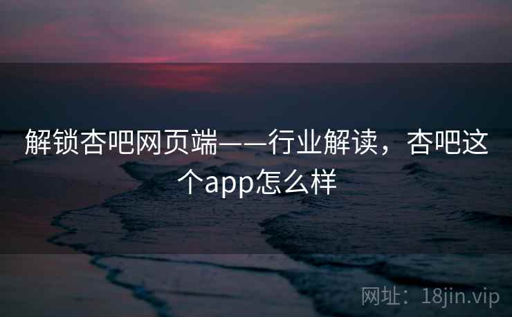 解锁杏吧网页端——行业解读，杏吧这个app怎么样