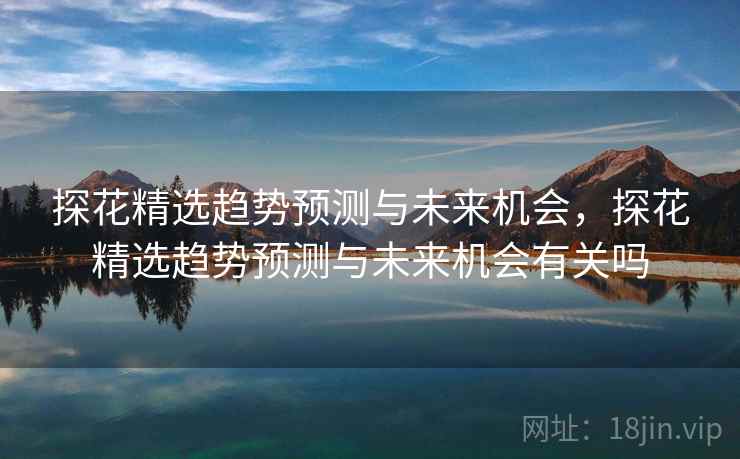 探花精选趋势预测与未来机会，探花精选趋势预测与未来机会有关吗