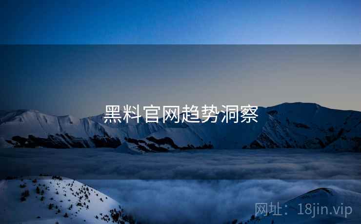 黑料官网趋势洞察