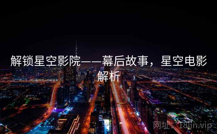 解锁星空影院——幕后故事，星空电影解析
