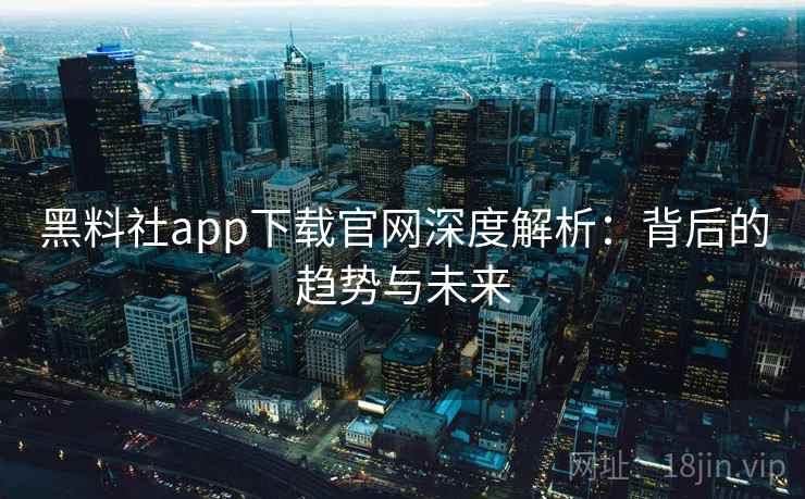 黑料社app下载官网深度解析：背后的趋势与未来