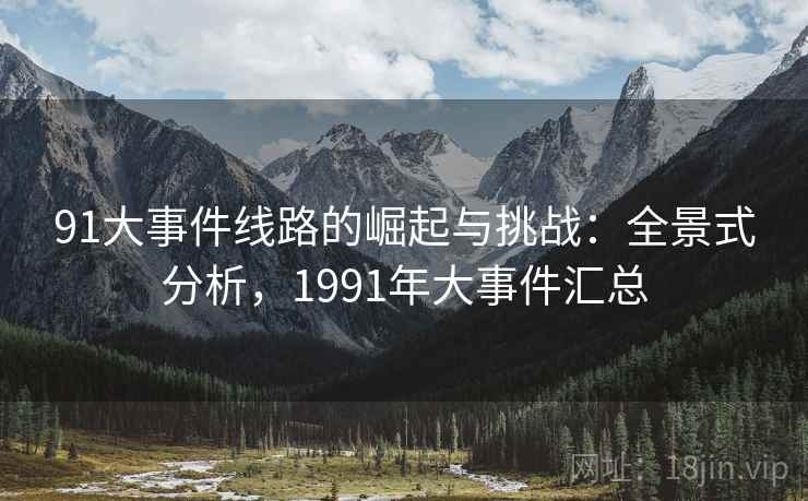 91大事件线路的崛起与挑战：全景式分析，1991年大事件汇总