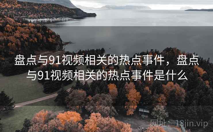 盘点与91视频相关的热点事件，盘点与91视频相关的热点事件是什么