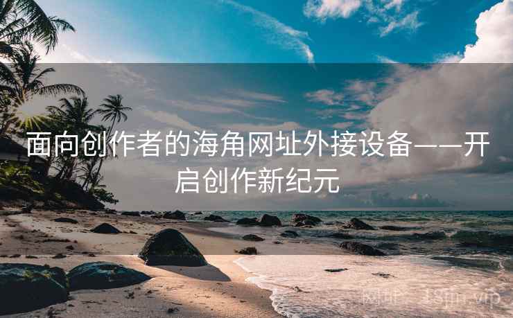 面向创作者的海角网址外接设备——开启创作新纪元
