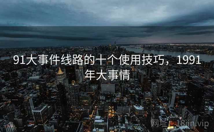 91大事件线路的十个使用技巧，1991年大事情