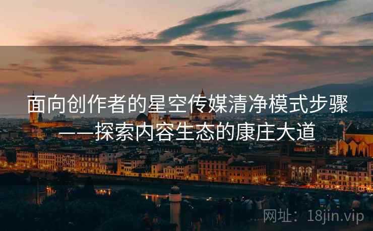 面向创作者的星空传媒清净模式步骤——探索内容生态的康庄大道