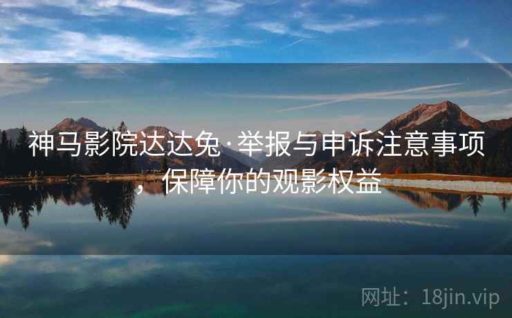 神马影院达达兔·举报与申诉注意事项，保障你的观影权益