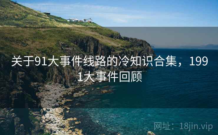 关于91大事件线路的冷知识合集，1991大事件回顾