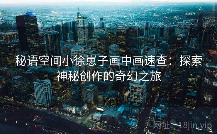 秘语空间小徐崽子画中画速查：探索神秘创作的奇幻之旅