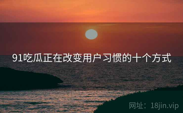 91吃瓜正在改变用户习惯的十个方式