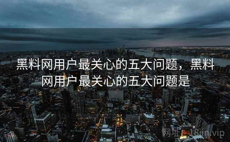 黑料网用户最关心的五大问题，黑料网用户最关心的五大问题是