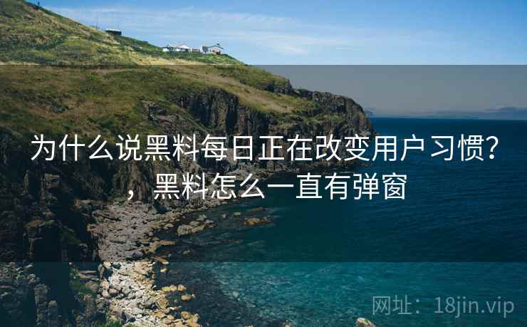 为什么说黑料每日正在改变用户习惯？，黑料怎么一直有弹窗