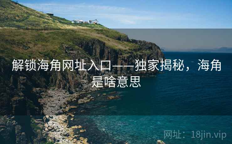 解锁海角网址入口——独家揭秘，海角是啥意思
