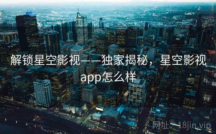 解锁星空影视——独家揭秘，星空影视app怎么样